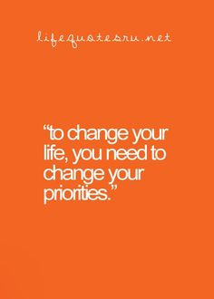 To change your life, you need to change your priorities. More