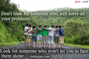 ... your problems. Look for someone who won’t let you to face them alone