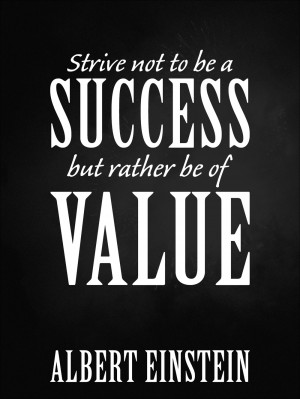 ... not to be a success, but rather to be of value.” – Albert Einstein