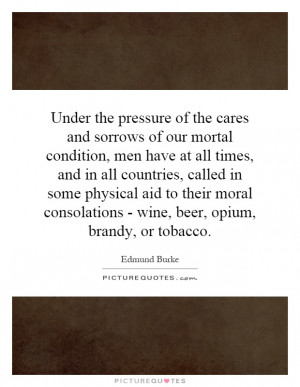 Under the pressure of the cares and sorrows of our mortal condition ...