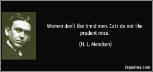 Women don't like timid men. Cats do not like prudent mice. - H. L ...