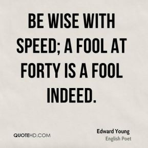 Edward Young Be wise with speed a fool at forty is a fool indeed