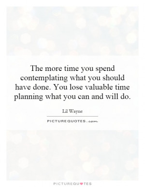 ... time you spend contemplating what you should have done. You lose