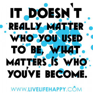 It doesn’t really matter who you used to be, what matters is who you ...