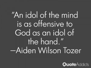An idol of the mind is as offensive to God as an idol of the hand.. # ...