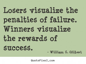 Losers visualize the penalties of failure. winners visualize the ...