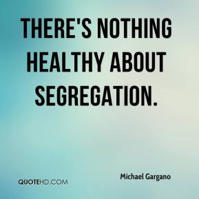 Michael Gargano - There's nothing healthy about segregation.