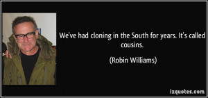 ... cloning in the South for years. It's called cousins. - Robin Williams