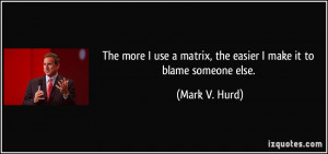 ... matrix, the easier I make it to blame someone else. - Mark V. Hurd