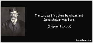 ... said 'let there be wheat' and Saskatchewan was born. - Stephen Leacock