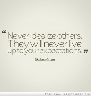 Never idealize others. They will never live up to your expectations.