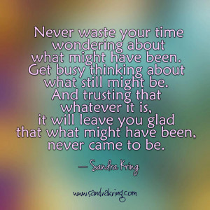 Never waste your time wondering about what might have been. Get busy ...