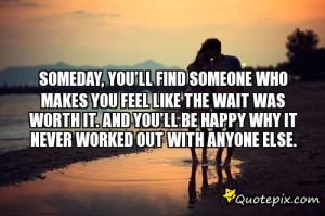 Someday, you’ll find someone who makes you feel like the wait was ...
