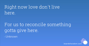 Right now love don't live here. For us to reconcile something gotta ...