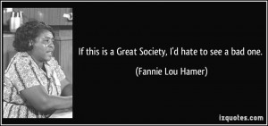 If this is a Great Society, I'd hate to see a bad one. - Fannie Lou ...