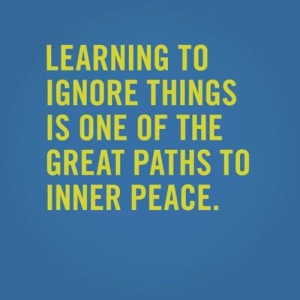 Learning To Ignore Things Is One Of The Great Paths To Inner Peace ...