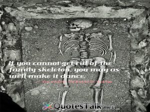 ... family skeleton, you may as well make it dance. George Bernard Shaw