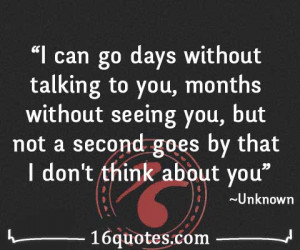 can go days without talking to you, months without seeing you, but ...