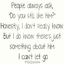 Do you still like him?” Honestly, I don’t really know but I do ...