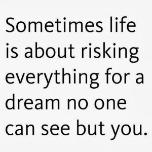 ... life is about risking everything for a dream no one can see but you