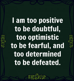am too positive to be doubtful, too optimistic to be fearful, and ...