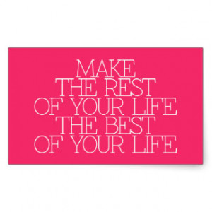 Best Wisdom Quote ~ Make the rest of your life the best of your life .