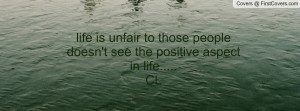 life is unfair to those people doesn't see the positive aspect in life ...