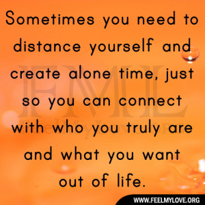 you need to distance yourself and create alone time, just so you ...