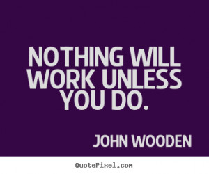 Nothing will work unless you do. John Wooden great success quote