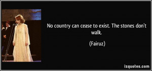 No country can cease to exist. The stones don't walk. - Fairuz