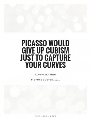 Picasso would give up cubism just to capture your curves Picture Quote ...
