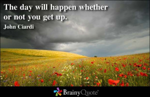 ... will happen whether or not you get up. - John Ciardi at BrainyQuote
