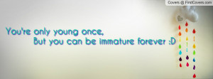 you're only young once , Pictures , but you can be immature forever :d ...