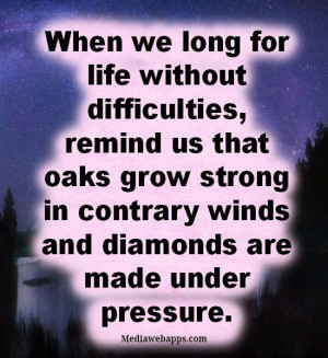 ... grow strong in contrary winds and diamonds are made under pressure