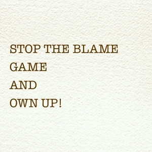 Stop the blame game and own up.