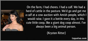 On the farm, I had chores. I had a calf. We had a herd of cattle in ...