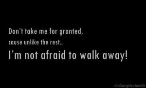 ... take me for granted cause unlike the rest im not afraid to walk away