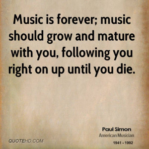Music is forever; music should grow and mature with you, following you ...