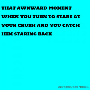 ... when you turn to stare at your crush and you catch him staring back