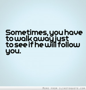 Sometimes, you have to walk away just to see if he will follow you.