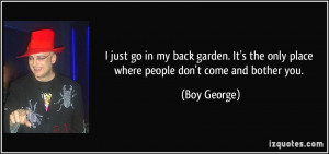 ... the only place where people don't come and bother you. - Boy George