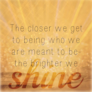 ... who we are meant to be the brighter we shine.