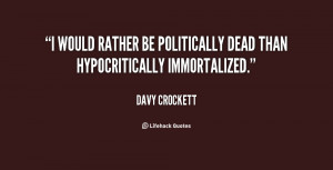 would rather be politically dead than hypocritically immortalized ...
