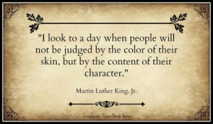 ... skin, but by the content of their character. – Martin Luther King