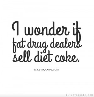 wonder if fat drug dealers sell diet coke.