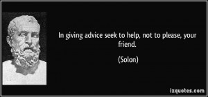 In giving advice seek to help, not to please, your friend. - Solon