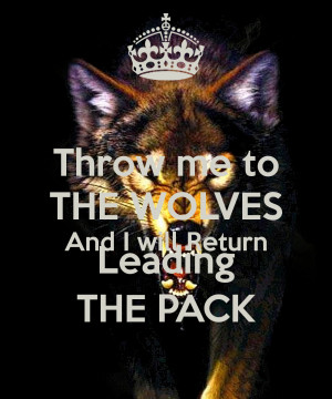 Throw me to THE WOLVES And I will Return Leading THE PACK