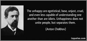 ... Unhappiness does not unite people, but separates them. - Anton Chekhov