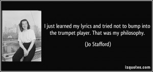 ... to bump into the trumpet player. That was my philosophy. - Jo Stafford