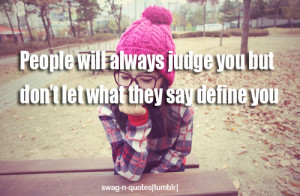 People will always judge you but don’t let what they say define you ...